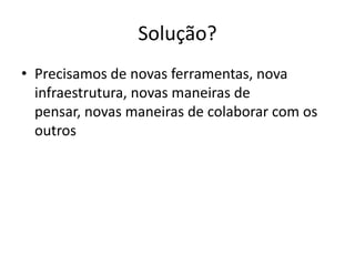 Solução?Precisamos de novas ferramentas, nova infraestrutura, novas maneiras de pensar, novas maneiras de colaborar com os outros