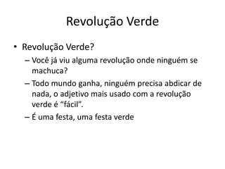 Revolução VerdeRevolução Verde? Você já viu alguma revolução onde ninguém se machuca?Todo mundo ganha, ninguém precisa abdicar de nada, o adjetivo mais usado com a revolução verde é “fácil”.É uma festa, uma festa verde