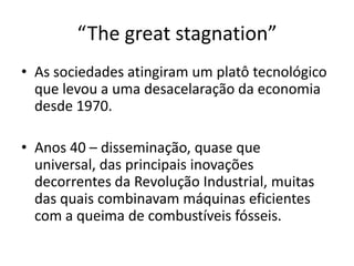 “The great stagnation”As sociedadesatingiram um platôtecnológicoquelevou a umadesacelaração da economiadesde 1970. Anos 40 – disseminação, quaseque universal, das principaisinovaçõesdecorrentes da Revolução Industrial, muitas das quaiscombinavammáquinaseficientes com a queima de combustíveisfósseis.