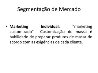 Segmentação de MercadoMarketing Individual: “marketing customizado”  Customização de massa é habilidade de preparar produtos de massa de acordo com as exigências de cada cliente.
