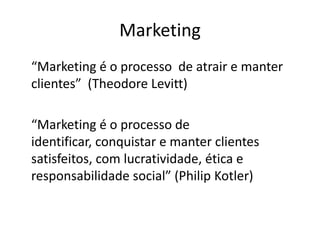 Marketing	“Marketing é o processo  de atrair e manter clientes”  (Theodore Levitt)	“Marketing é o processo de identificar, conquistar e manter clientes satisfeitos, com lucratividade, ética e responsabilidade social” (Philip Kotler)