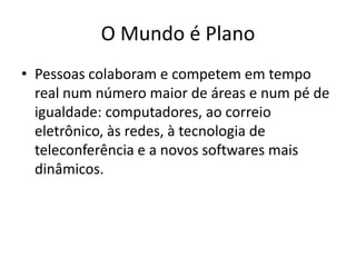 O Mundo é PlanoPessoas colaboram e competem em tempo real num número maior de áreas e num pé de igualdade: computadores, ao correio eletrônico, às redes, à tecnologia de teleconferência e a novos softwares mais dinâmicos.