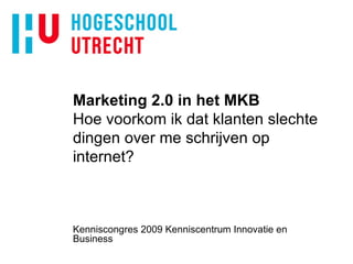 Marketing 2.0 in het MKB Hoe voorkom ik dat klanten slechte dingen over me schrijven op internet? Kenniscongres 2009 Kenniscentrum Innovatie en Business 