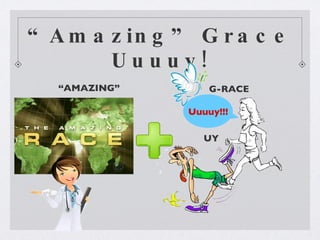 “ Amazing” Grace Uuuuy! “ AMAZING” G-RACE Uuuuy!!! UY 