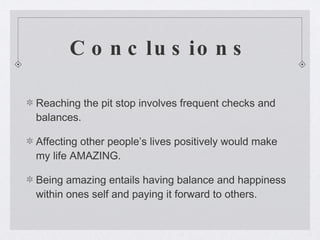 Conclusions Reaching the pit stop involves frequent checks and balances. Affecting other people’s lives positively would make my life AMAZING. Being amazing entails having balance and happiness within ones self and paying it forward to others. 