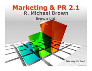 Marketing & PR 2.1
   R. Michael Brown
       Brown Ltd.




                    February 15, 2011
 