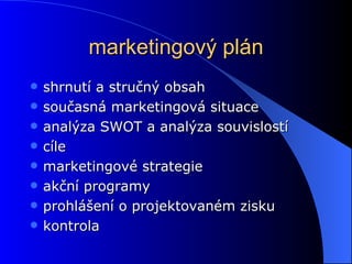 marketingový plán shrnutí a stručný obsah současná marketingová situace analýza SWOT a analýza souvislostí cíle marketingové strategie akční programy prohlášení o projektovaném zisku kontrola 