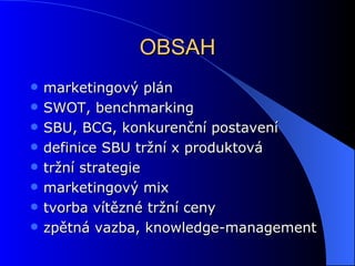 OBSAH marketingový plán SWOT, benchmarking SBU, BCG, konkurenční postavení definice SBU tržní x produktová tržní strategie marketingový mix tvorba vítězné tržní ceny zpětná vazba, knowledge-management 