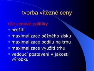 tvorba vítězné ceny cíle cenové politiky přežití maximalizace běžného zisku maximalizace podílu na trhu maximalizace využití trhu vedoucí postavení v jakosti výrobku 