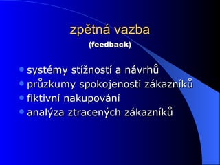 zpětná vazba systémy stížností a návrhů průzkumy spokojenosti zákazníků fiktivní nakupování analýza ztracených zákazníků (feedback) 