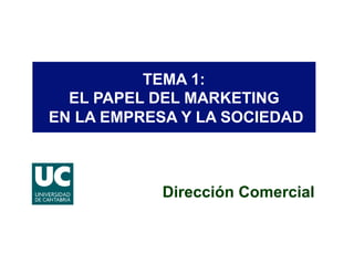 TEMA 1:
EL PAPEL DEL MARKETING
EN LA EMPRESA Y LA SOCIEDAD
Dirección Comercial
 