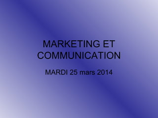 MARKETING ET
COMMUNICATION
MARDI 25 mars 2014
 