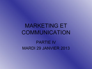 MARKETING ET
COMMUNICATION
PARTIE IV
MARDI 29 JANVIER 2013

 