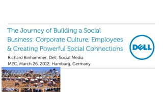 The Journey of Building a Social
Business: Corporate Culture, Employees
& Creating Powerful Social Connections
Richard Binhammer, Dell, Social Media
M2C, March 26, 2012, Hamburg, Germany
 