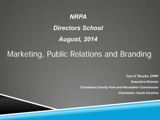 NRPA Directors School August, 2014 
Tom O’Rourke, CPRP 
Executive Director 
Charleston County Park and Recreation Commission 
Charleston, South Carolina 
Marketing, Public Relations and Branding  