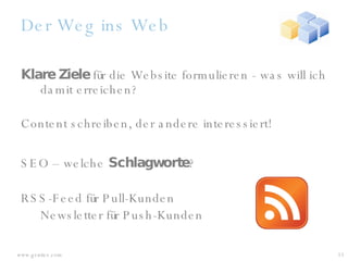 Der Weg ins Web Klare Ziele  für die Website formulieren - was will ich damit erreichen? Content schreiben, der andere interessiert! SEO – welche  Schlagworte ? RSS-Feed für Pull-Kunden  Newsletter für Push-Kunden 