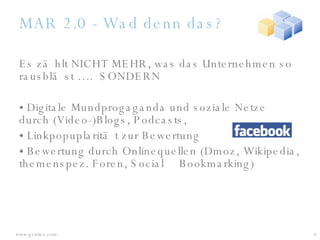 MAR 2.0 - Wad denn das? Es zählt NICHT MEHR, was das Unternehmen so rausbläst ….  SONDERN  Digitale Mundprogaganda und soziale Netze  durch (Video-)Blogs, Podcasts,  Linkpopuplarität zur Bewertung Bewertung durch Onlinequellen (Dmoz,  Wikipedia, themenspez. Foren, Social  Bookmarking) 