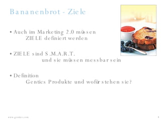 Bananenbrot - Ziele Auch im Marketing 2.0 müssen  ZIELE definiert werden ZIELE sind S.M.A.R.T.  und sie müssen messbar sein Definition Gentics Produkte und wofür stehen sie? 
