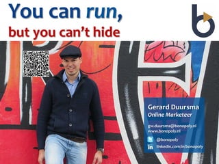You	
  can	
  run,	
  	
  
but	
  you	
  can’t	
  hide	
  



                                  Gerard	
  Duursma	
  
                                  Online	
  Marketeer	
  
                                  	
  
                                  gw.duursma@bonopoly.nl	
  
                                  www.bonopoly.nl	
  

                                      @bonopoly	
  
                                      linkedin.com/in/bonopoly	
  
 