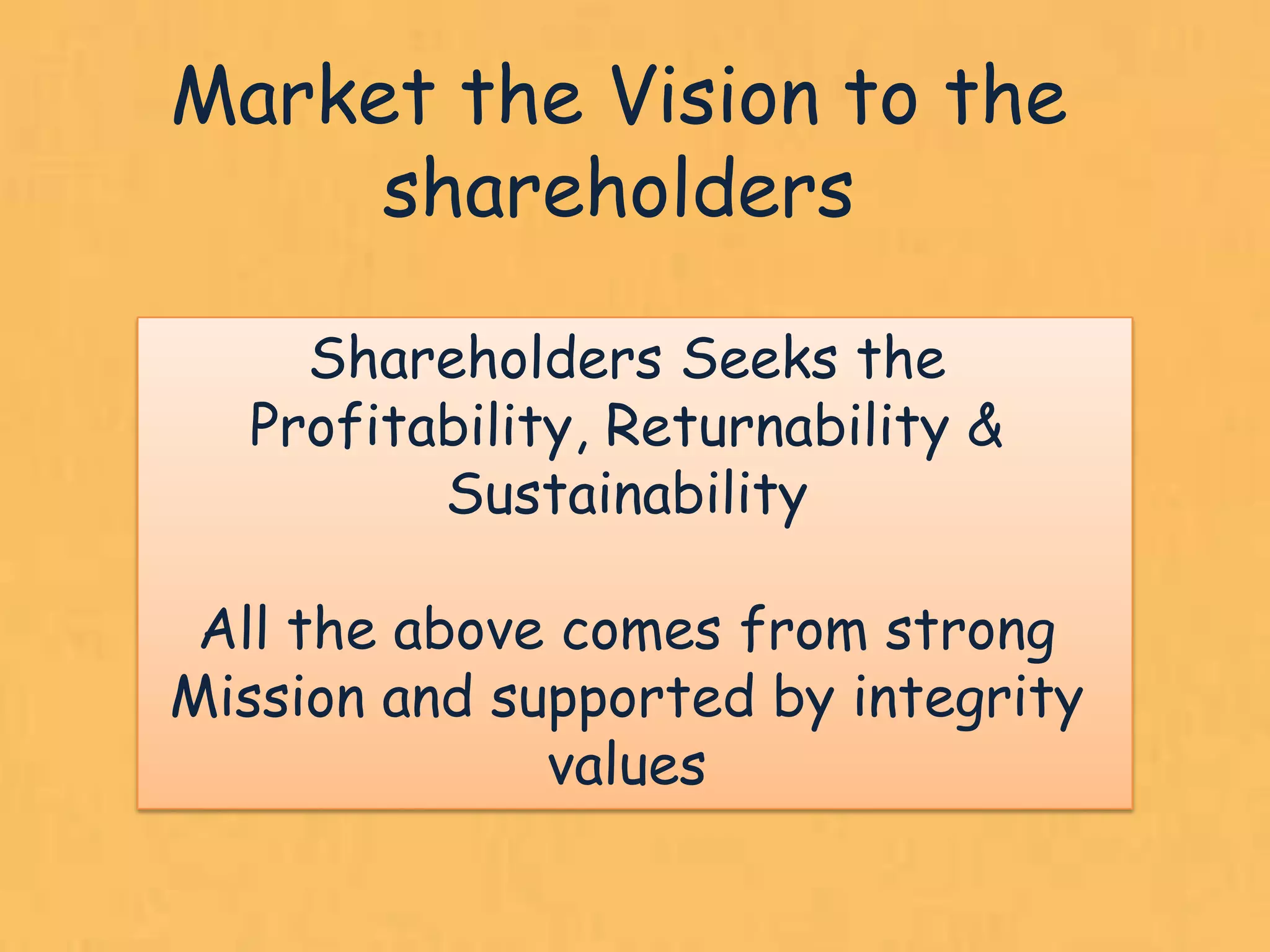 Market the Vision to the
     shareholders

    Shareholders Seeks the
  Profitability, Returnability &
         Sustainability

 All the above comes from strong
Mission and supported by integrity
              values

                                     22
 
