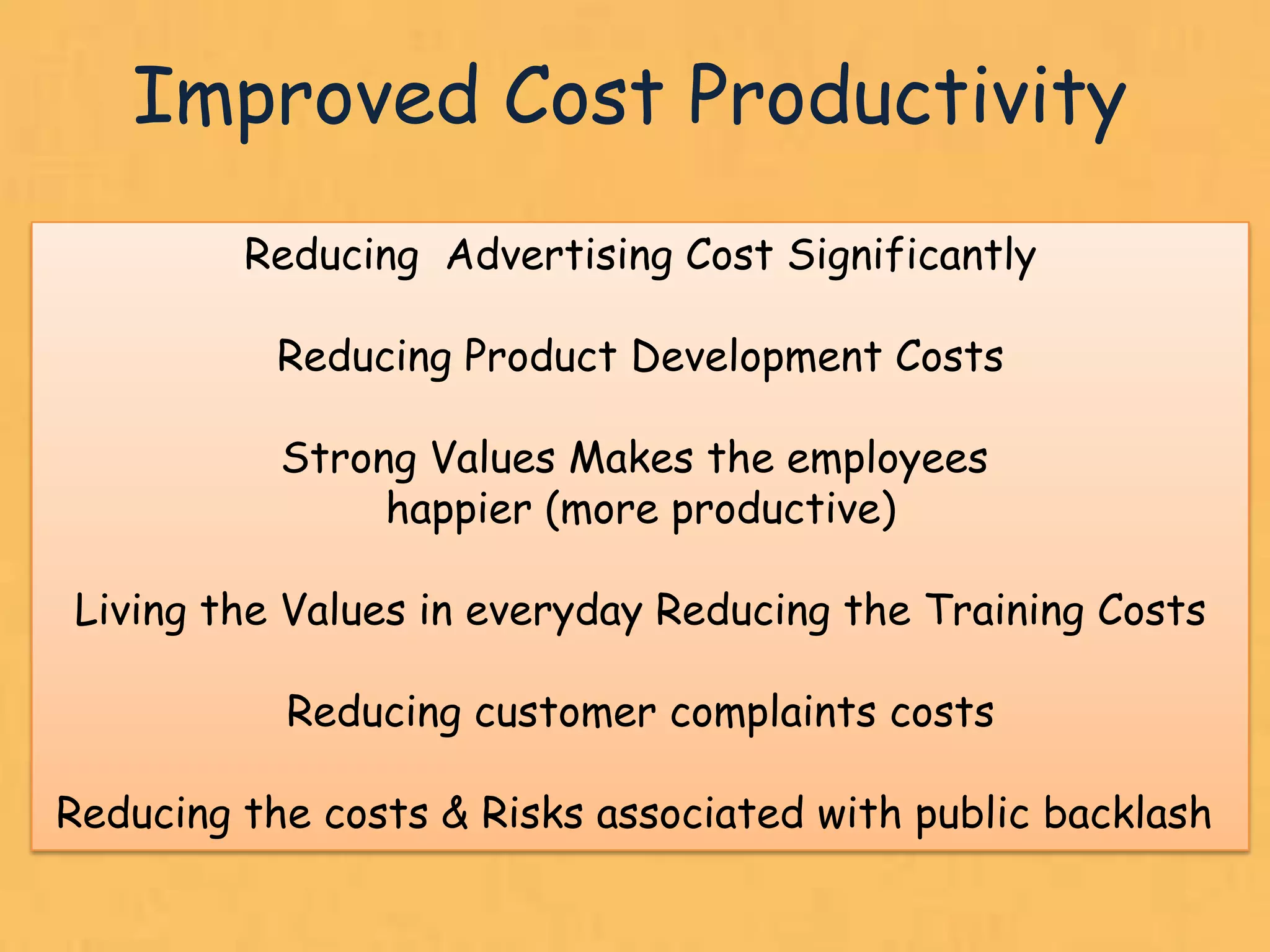 Improved Cost Productivity
         Reducing Advertising Cost Significantly

           Reducing Product Development Costs

           Strong Values Makes the employees
                happier (more productive)

Living the Values in everyday Reducing the Training Costs

           Reducing customer complaints costs

Reducing the costs & Risks associated with public backlash
                                                         24
 