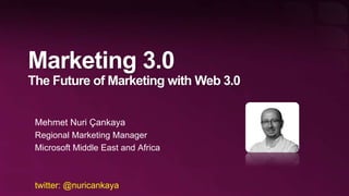 Marketing 3.0
The Future of Marketing with Web 3.0


 Mehmet Nuri Çankaya
 Regional Marketing Manager
 Microsoft Middle East and Africa



 twitter: @nuricankaya
 