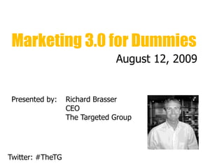 Marketing 3.0 for Dummies
                               August 12, 2009


 Presented by:    Richard Brasser
                  CEO
                  The Targeted Group




Twitter: #TheTG
 