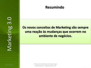 Resumindo
Marketing 3.0

                Os novos conceitos de Marketing são sempre
                 uma reação às mudanças que ocorrem no
                          ambiente de negócios.




                       III Semana Acadêmica Unificada Fagoc
16/02/2013
                          Marketing 3.0 | Rafaela Namorato
 
