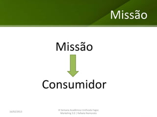 Missão

               Missão

             Consumidor
               III Semana Acadêmica Unificada Fagoc
16/02/2013
                  Marketing 3.0 | Rafaela Namorato
 