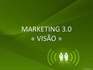 MARKETING 3.0
  « VISÃO »
 