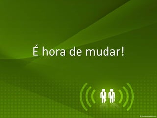 É hora de mudar!
 
