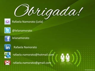 Obrigada!
Rafaela Namorato (Lela)

@lelanamorato

lelanamorato

 Rafaela Namorato

rafaela.namorato@hotmail.com

rafaela.namorato@gmail.com
 