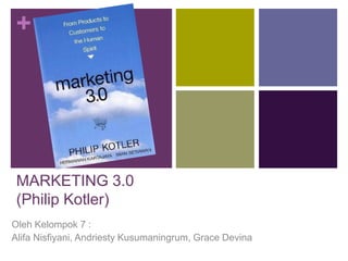 +




 MARKETING 3.0
 (Philip Kotler)
Oleh Kelompok 7 :
Alifa Nisfiyani, Andriesty Kusumaningrum, Grace Devina
 
