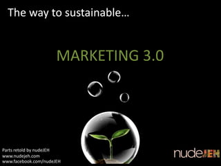 The way to sustainable…
MARKETING 3.0
Parts retold by nudeJEH
www.nudejeh.com
www.facebook.com/nudeJEH
 