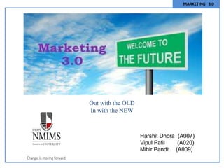 MARKETING 3.0
Out with the OLD
In with the NEW
Harshit Dhora (A007)
Vipul Patil (A020)
Mihir Pandit (A009)
 