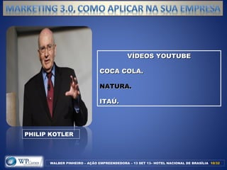 VÍDEOS YOUTUBEVÍDEOS YOUTUBE
COCA COLA.COCA COLA.
NATURA.NATURA.
ITAÚ.ITAÚ.
WALBER PINHEIRO – AÇÃO EMPREENDEDORA – 13 SET 13– HOTEL NACIONAL DE BRASÍLIA 10/32/32
PHILIP KOTLER
 