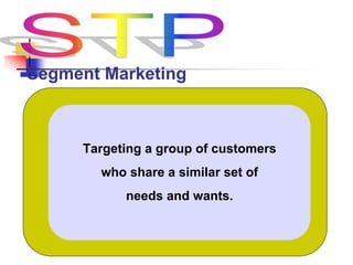 Segment Marketing
Targeting a group of customers
who share a similar set of
needs and wants.
 