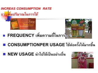 INCREAS CONSUMPTION RATE
การเพิ่มปริมาณในการใช
FREQUENCY เพิ่มความถี่ในการใชงาน
CONSUMPTIONPER USAGE ใชตอครั้งใหมากขึ้น
NEW USAGE นําไปใชเปนอยางอื่น
 