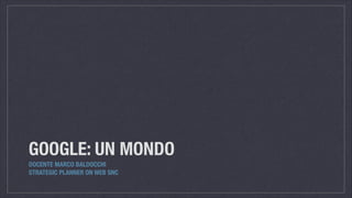 GOOGLE: UN MONDO
DOCENTE MARCO BALDOCCHI
STRATEGIC PLANNER ON WEB SNC
 
