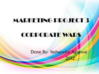 MARKETING PROJECT 3
CORPORATE WARS
Done By- Yashaswini Agarwal
2012
 
