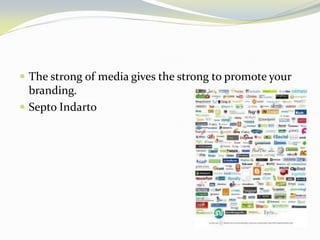 The strong of media gives the strong to promote your branding. 
Septo Indarto  