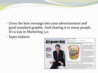 Gives the best message into your advertisement and good standard graphic. And sharing it to many people. It's a way in Marketing 3.0. 
Septo Indarto  