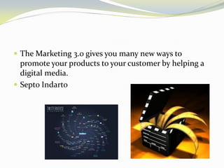 The Marketing 3.0 gives you many new ways to promote your products to your customer by helping a digital media. 
Septo Indarto  