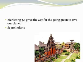 Marketing 3.0 gives the way for the going green to save our planet. 
Septo Indarto  