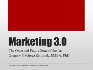 Marketing 3.0
The Once and Future State of the Art
Gregory F. (Greg) Zerovnik. EMBA, PhD
Copyright © 2012, Gregory F. Zerovnik, all rights reserved.
 