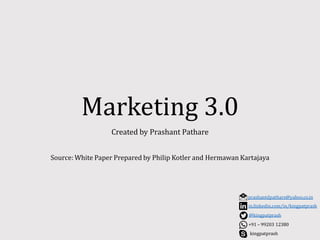 Marketing 3.0
Created by Prashant Pathare
Source: White Paper Prepared by Philip Kotler and Hermawan Kartajaya
kingpatprash
prashantdpathare@yahoo.co.in
in.linkedin.com/in/kingpatprash
@kingpatprash
+91 – 99203 12380
 