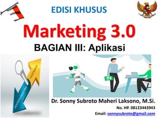 EDISI KHUSUS
Marketing 3.0
Dr. Sonny Subroto Maheri Laksono, M.Si.
No. HP. 08123443943
Email: sonnysubroto@gmail.com
BAGIAN III: Aplikasi
 