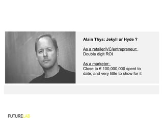 FUTURE LAB Alain Thys: Jekyll or Hyde ? As a retailer/VC/entrepreneur:  Double digit ROI As a marketer:  Close to € 100,00...