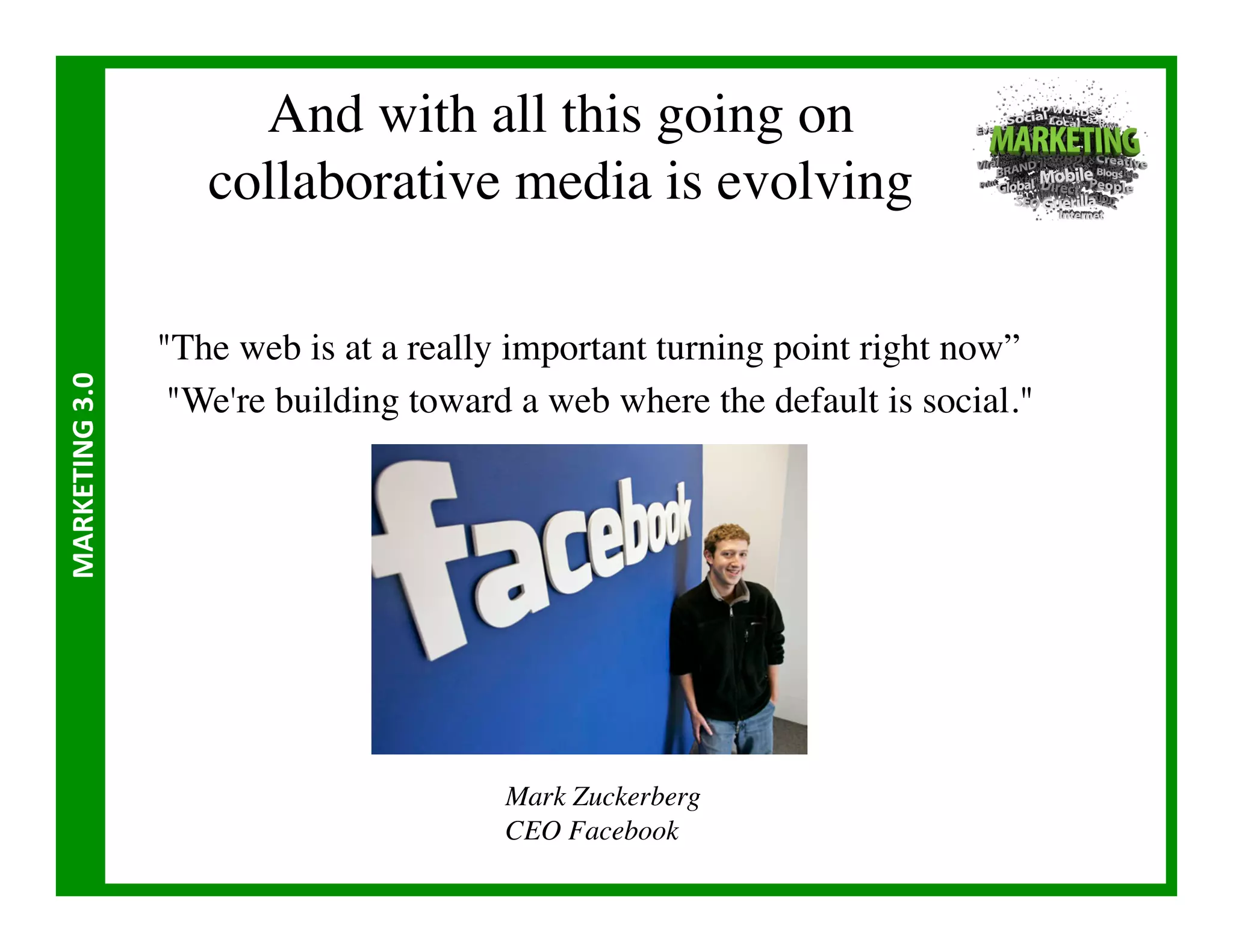 And with all this going on 
                          collaborative media is evolving	


                       The web is at a really important turning point right now” 	

MARKETING	
  3.0	
  




                        We're building toward a web where the default is social.	





                                               Mark Zuckerberg	

                                               CEO Facebook	

 