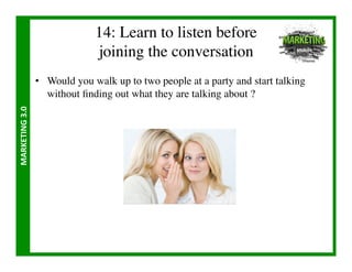 14: Learn to listen before 
                                     joining the conversation	

                       •  Would you walk up to two people at a party and start talking
                          without ﬁnding out what they are talking about ?	

MARKETING	
  3.0	
  
 